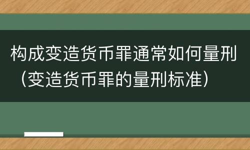 构成变造货币罪通常如何量刑（变造货币罪的量刑标准）
