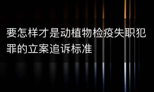 要怎样才是动植物检疫失职犯罪的立案追诉标准