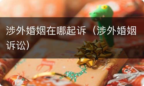 涉外婚姻在哪起诉（涉外婚姻诉讼）