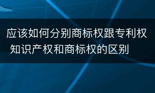 应该如何分别商标权跟专利权 知识产权和商标权的区别