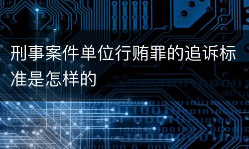 刑事案件单位行贿罪的追诉标准是怎样的