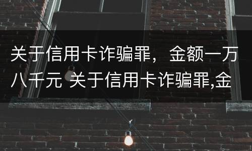 关于信用卡诈骗罪，金额一万八千元 关于信用卡诈骗罪,金额一万八千元怎么判刑