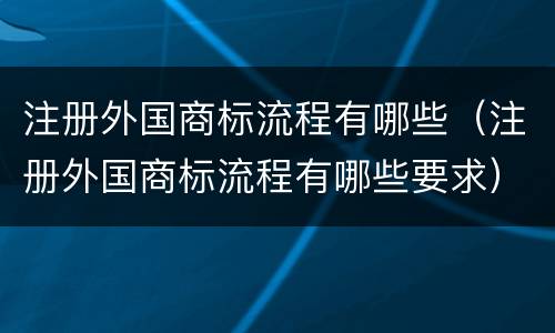 注册外国商标流程有哪些（注册外国商标流程有哪些要求）