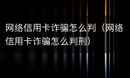 网络信用卡诈骗怎么判（网络信用卡诈骗怎么判刑）