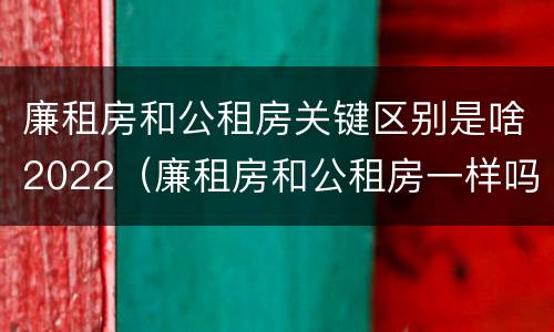 廉租房和公租房关键区别是啥2022（廉租房和公租房一样吗?）