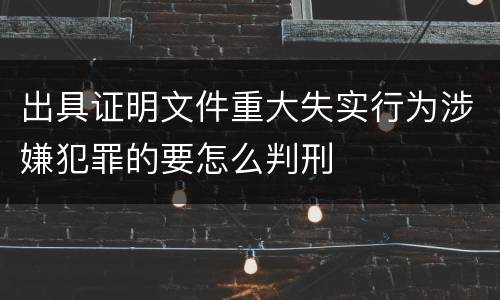 出具证明文件重大失实行为涉嫌犯罪的要怎么判刑