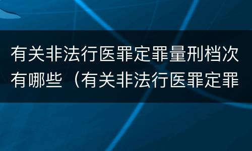 有关非法行医罪定罪量刑档次有哪些（有关非法行医罪定罪量刑档次有哪些问题）
