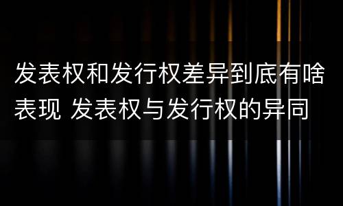 发表权和发行权差异到底有啥表现 发表权与发行权的异同