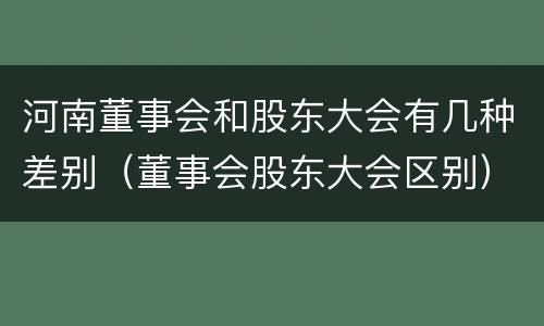 河南董事会和股东大会有几种差别（董事会股东大会区别）