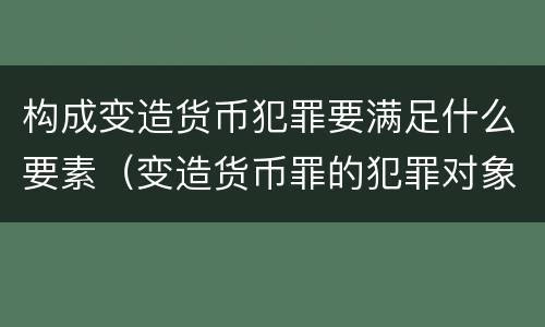 构成变造货币犯罪要满足什么要素（变造货币罪的犯罪对象）