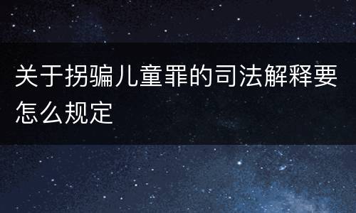 关于拐骗儿童罪的司法解释要怎么规定