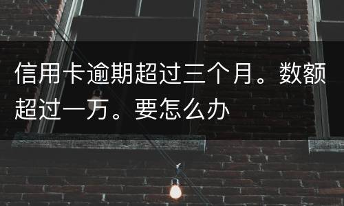 信用卡逾期超过三个月。数额超过一万。要怎么办