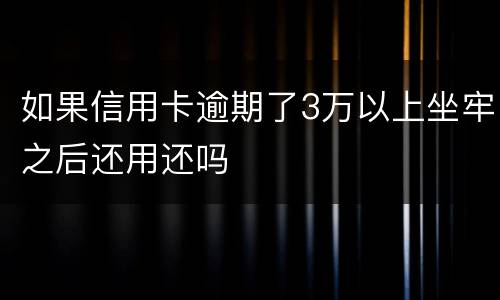 如果信用卡逾期了3万以上坐牢之后还用还吗