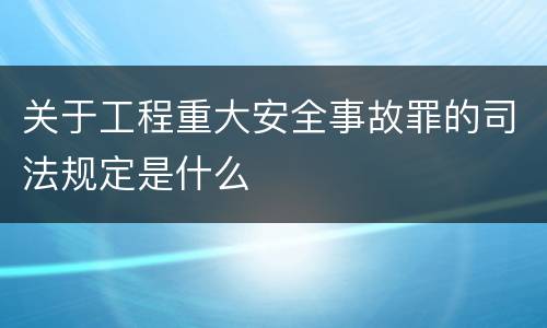 关于工程重大安全事故罪的司法规定是什么