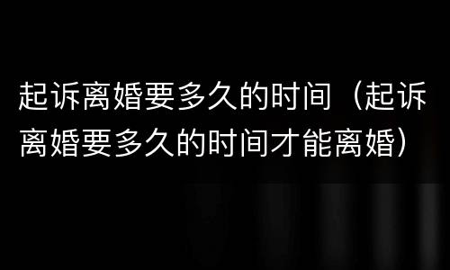 起诉离婚要多久的时间（起诉离婚要多久的时间才能离婚）