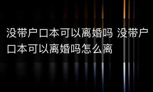 没带户口本可以离婚吗 没带户口本可以离婚吗怎么离