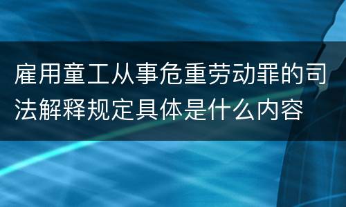 雇用童工从事危重劳动罪的司法解释规定具体是什么内容