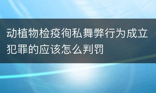 动植物检疫徇私舞弊行为成立犯罪的应该怎么判罚