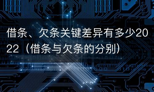 借条、欠条关键差异有多少2022（借条与欠条的分别）