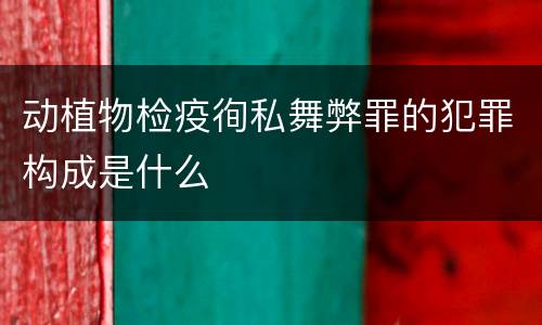 动植物检疫徇私舞弊罪的犯罪构成是什么