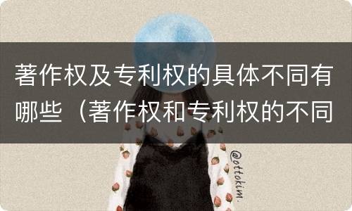 著作权及专利权的具体不同有哪些（著作权和专利权的不同）