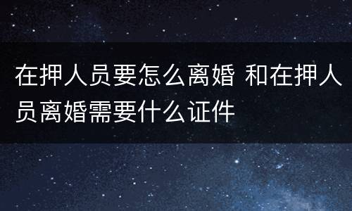 在押人员要怎么离婚 和在押人员离婚需要什么证件