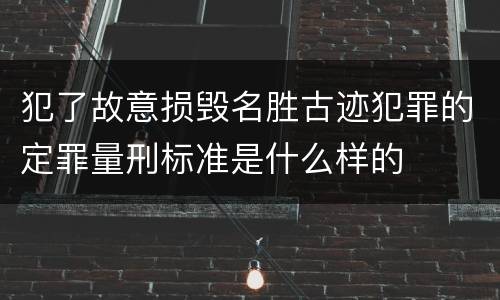 犯了故意损毁名胜古迹犯罪的定罪量刑标准是什么样的
