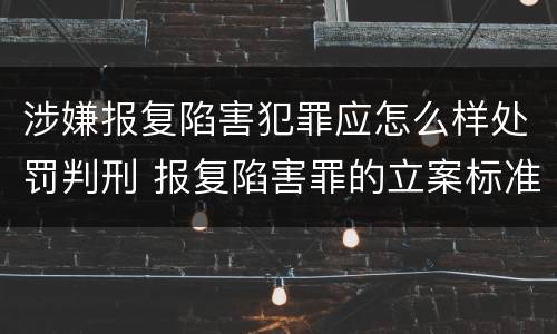 涉嫌报复陷害犯罪应怎么样处罚判刑 报复陷害罪的立案标准