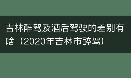 吉林醉驾及酒后驾驶的差别有啥（2020年吉林市醉驾）