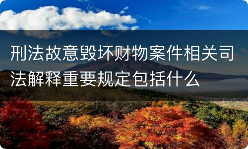 刑法故意毁坏财物案件相关司法解释重要规定包括什么