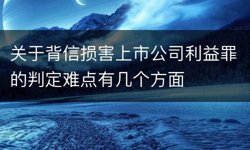 关于背信损害上市公司利益罪的判定难点有几个方面