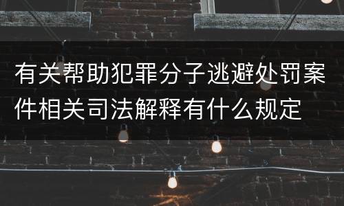 有关帮助犯罪分子逃避处罚案件相关司法解释有什么规定