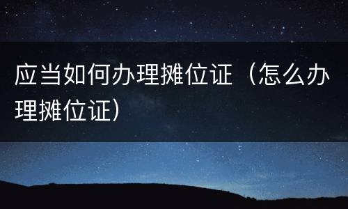 应当如何办理摊位证（怎么办理摊位证）
