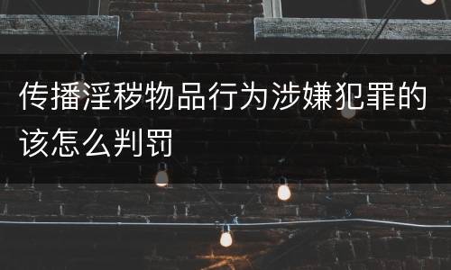 传播淫秽物品行为涉嫌犯罪的该怎么判罚