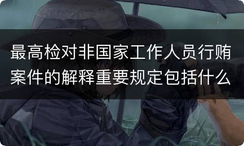 最高检对非国家工作人员行贿案件的解释重要规定包括什么