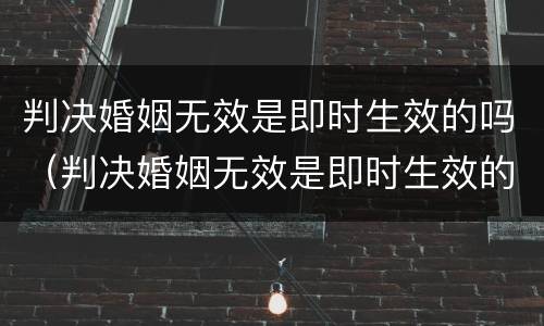 判决婚姻无效是即时生效的吗（判决婚姻无效是即时生效的吗）