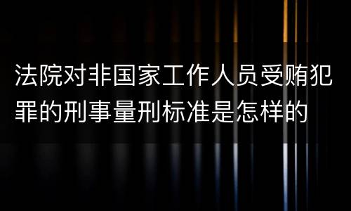法院对非国家工作人员受贿犯罪的刑事量刑标准是怎样的