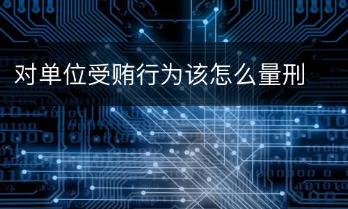 对单位受贿行为该怎么量刑