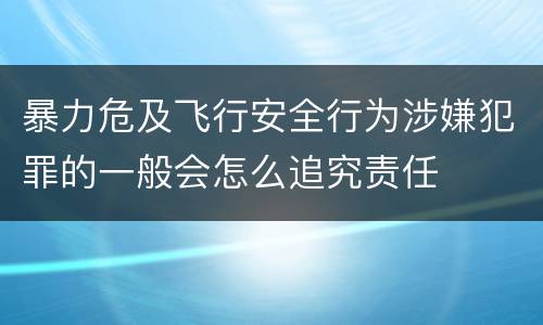 暴力危及飞行安全行为涉嫌犯罪的一般会怎么追究责任