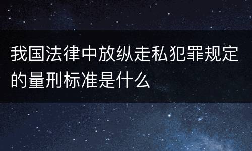 我国法律中放纵走私犯罪规定的量刑标准是什么