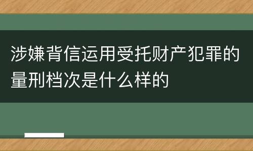 涉嫌背信运用受托财产犯罪的量刑档次是什么样的