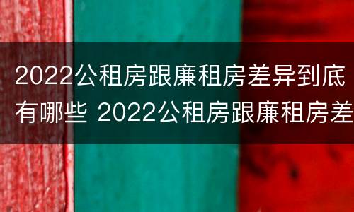 2022公租房跟廉租房差异到底有哪些 2022公租房跟廉租房差异到底有哪些呢