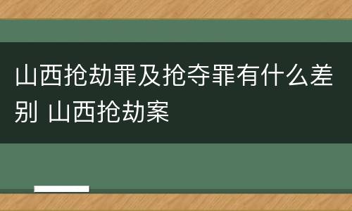山西抢劫罪及抢夺罪有什么差别 山西抢劫案
