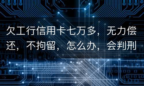 欠工行信用卡七万多，无力偿还，不拘留，怎么办，会判刑吗
