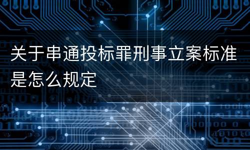 关于串通投标罪刑事立案标准是怎么规定