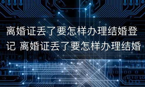 离婚证丢了要怎样办理结婚登记 离婚证丢了要怎样办理结婚登记证明