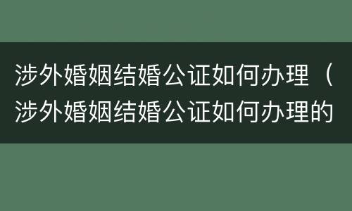 涉外婚姻结婚公证如何办理（涉外婚姻结婚公证如何办理的）