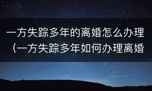 一方失踪多年的离婚怎么办理（一方失踪多年如何办理离婚）