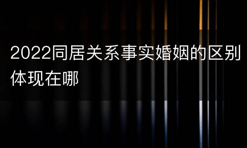 2022同居关系事实婚姻的区别体现在哪
