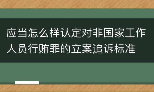 应当怎么样认定对非国家工作人员行贿罪的立案追诉标准